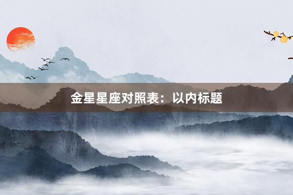 金星星座对照表：以内标题