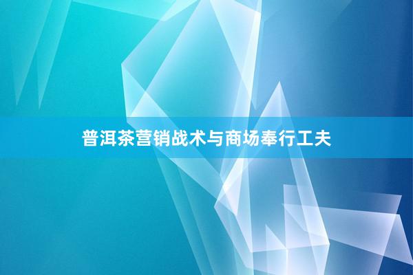 普洱茶营销战术与商场奉行工夫